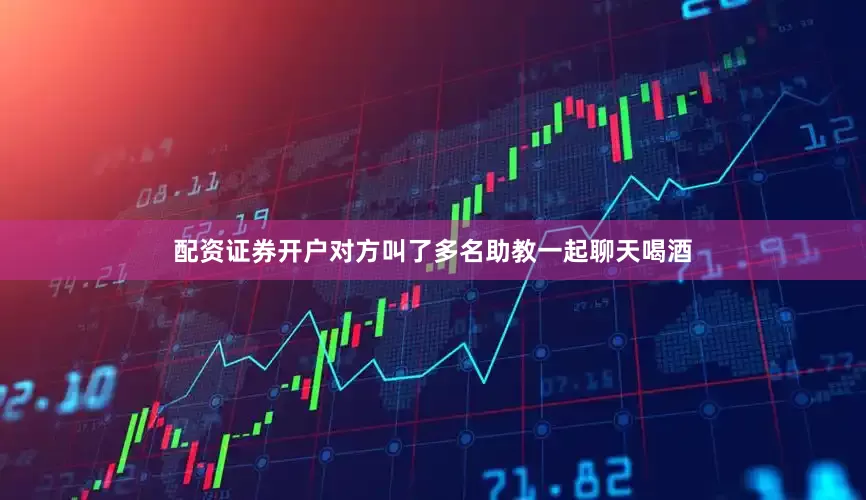 配资证券开户对方叫了多名助教一起聊天喝酒