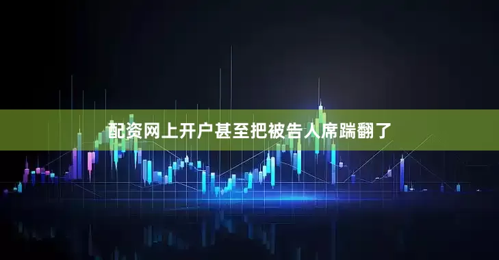配资网上开户甚至把被告人席踹翻了