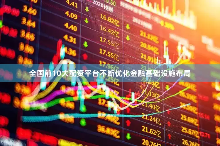 全国前10大配资平台不断优化金融基础设施布局
