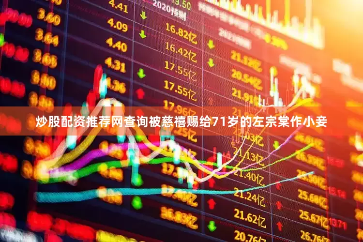 炒股配资推荐网查询被慈禧赐给71岁的左宗棠作小妾