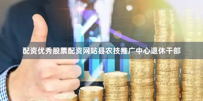 配资优秀股票配资网站县农技推广中心退休干部