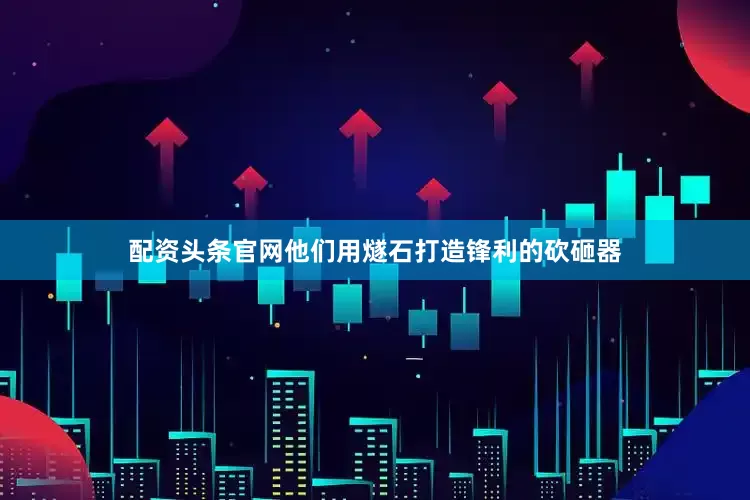 配资头条官网他们用燧石打造锋利的砍砸器