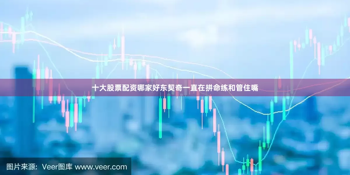十大股票配资哪家好东契奇一直在拼命练和管住嘴