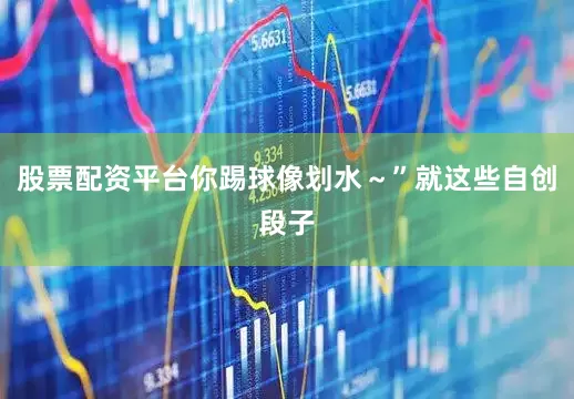 股票配资平台你踢球像划水～”就这些自创段子