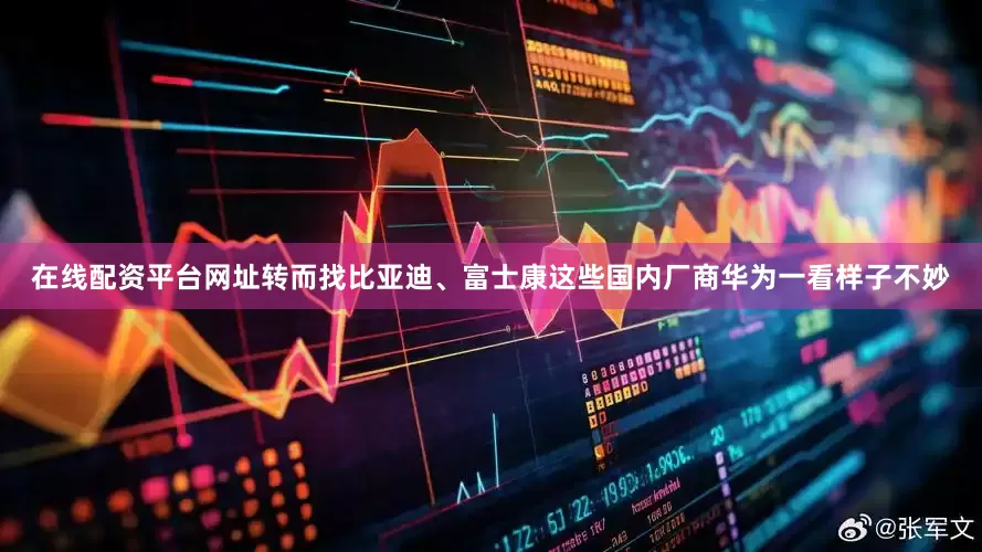 在线配资平台网址转而找比亚迪、富士康这些国内厂商华为一看样子不妙