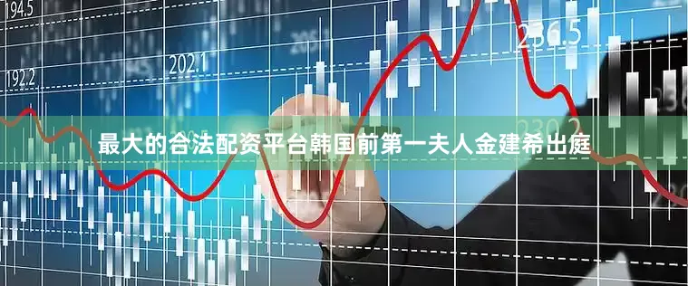 最大的合法配资平台韩国前第一夫人金建希出庭