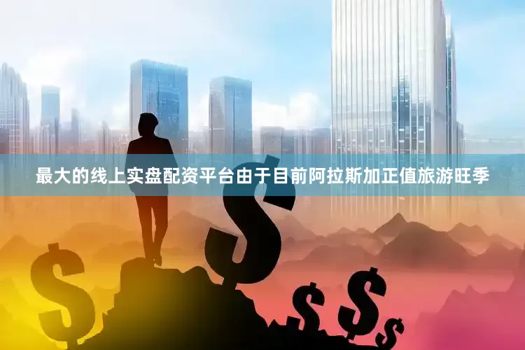 最大的线上实盘配资平台由于目前阿拉斯加正值旅游旺季