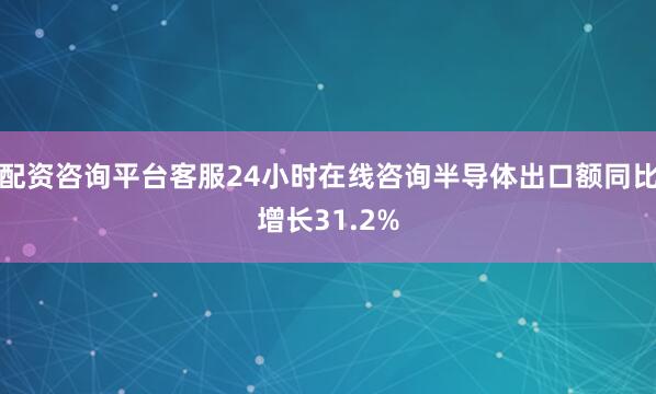 配资咨询平台客服24小时在线咨询半导体出口额同比增长31.2%