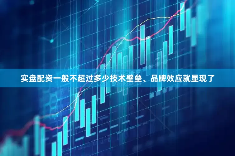 实盘配资一般不超过多少技术壁垒、品牌效应就显现了