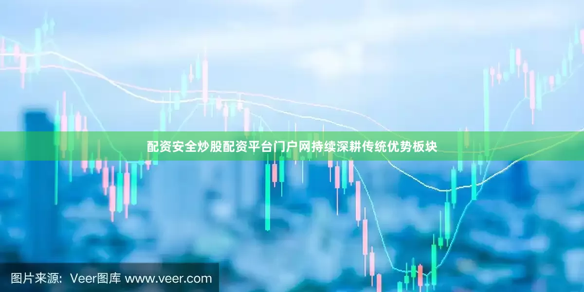 配资安全炒股配资平台门户网持续深耕传统优势板块