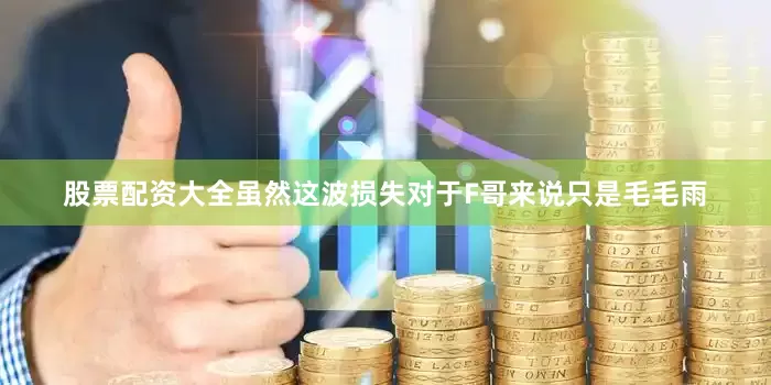 股票配资大全虽然这波损失对于F哥来说只是毛毛雨