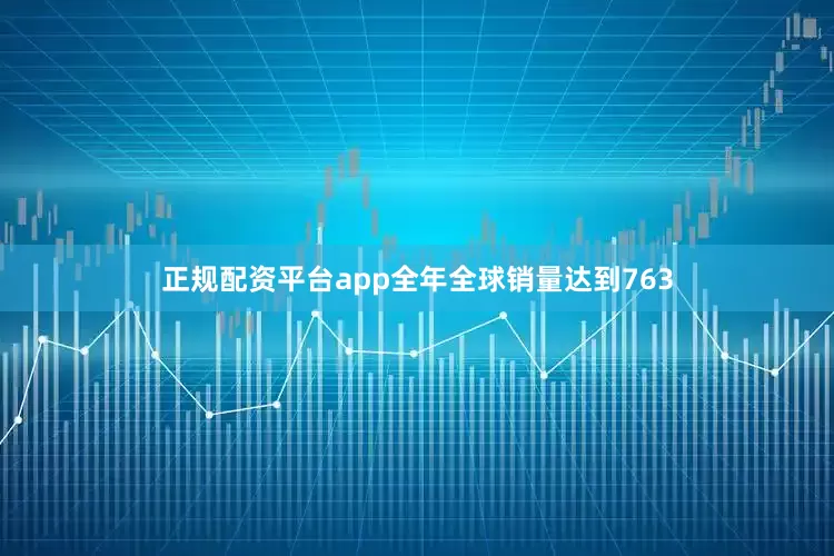 正规配资平台app全年全球销量达到763