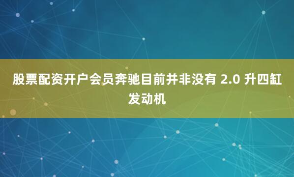 股票配资开户会员奔驰目前并非没有 2.0 升四缸发动机