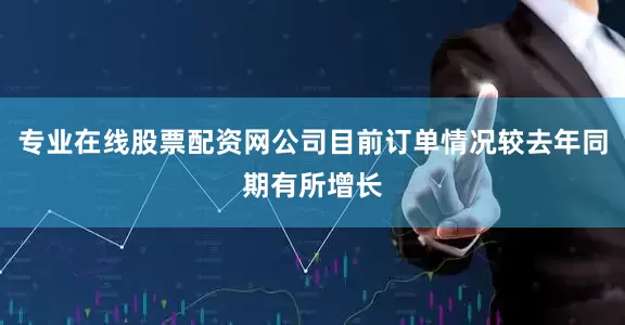 专业在线股票配资网公司目前订单情况较去年同期有所增长