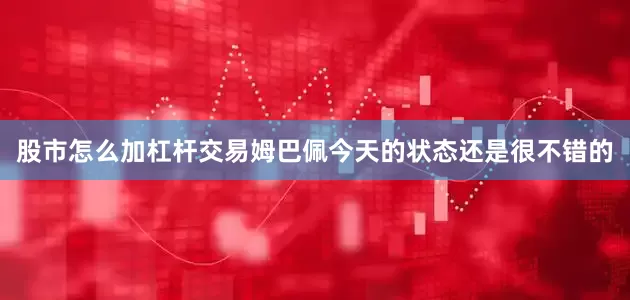 股市怎么加杠杆交易姆巴佩今天的状态还是很不错的