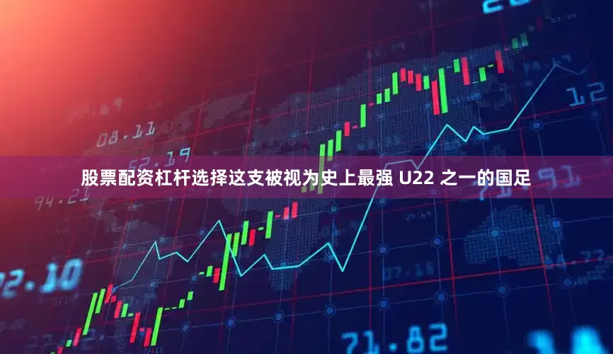 股票配资杠杆选择这支被视为史上最强 U22 之一的国足