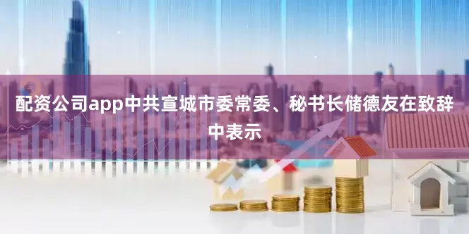 配资公司app中共宣城市委常委、秘书长储德友在致辞中表示
