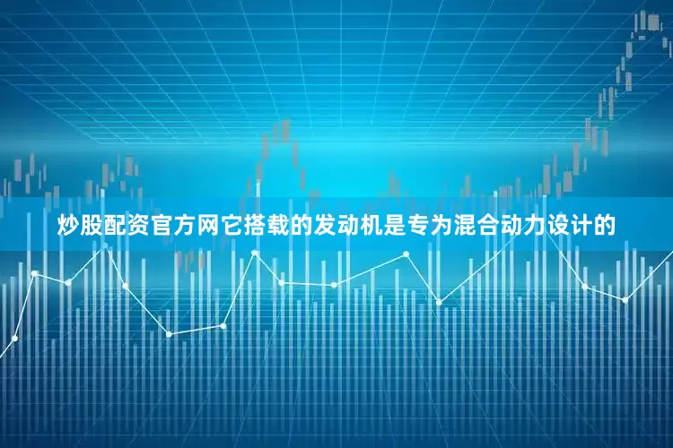 炒股配资官方网它搭载的发动机是专为混合动力设计的