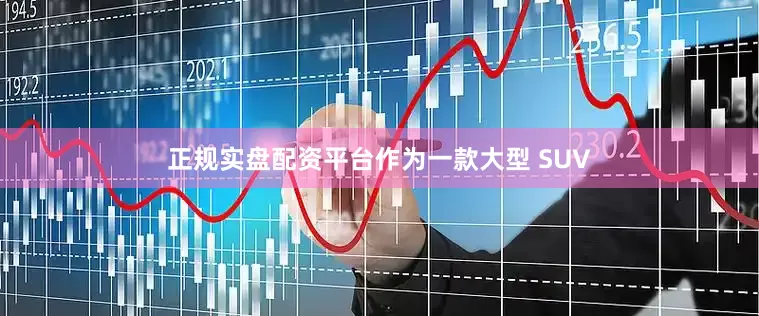 正规实盘配资平台作为一款大型 SUV