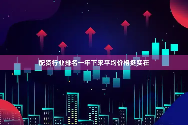 配资行业排名一年下来平均价格挺实在