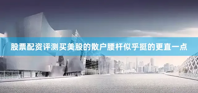 股票配资评测买美股的散户腰杆似乎挺的更直一点