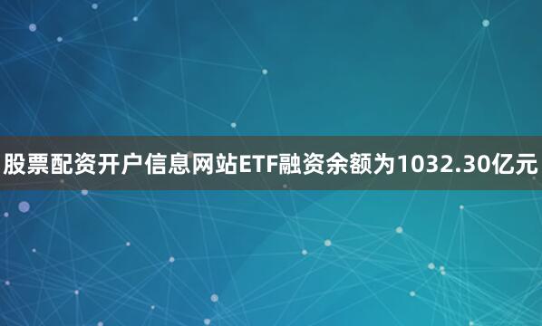 股票配资开户信息网站ETF融资余额为1032.30亿元