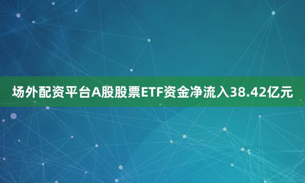 场外配资平台A股股票ETF资金净流入38.42亿元
