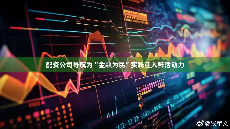 配资公司导航为“金融为民”实践注入鲜活动力