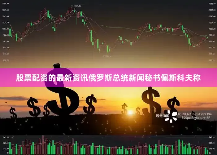 股票配资的最新资讯俄罗斯总统新闻秘书佩斯科夫称