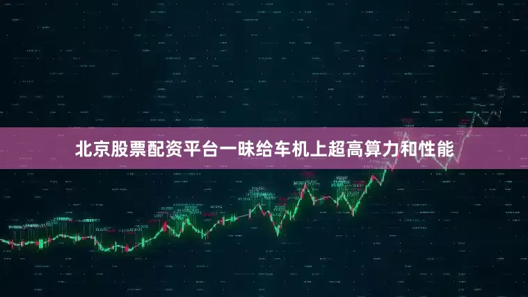 北京股票配资平台一昧给车机上超高算力和性能