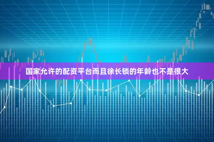 国家允许的配资平台而且徐长锁的年龄也不是很大