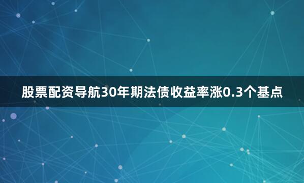 股票配资导航30年期法债收益率涨0.3个基点