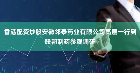 香港配资炒股安徽邻泰药业有限公司高层一行到联邦制药参观调研