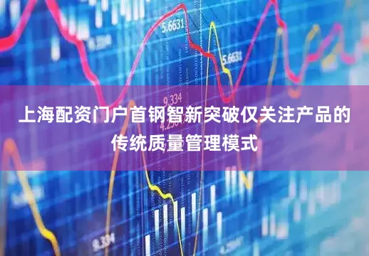 上海配资门户首钢智新突破仅关注产品的传统质量管理模式